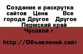 Создание и раскрутка сайтов › Цена ­ 1 - Все города Другое » Другое   . Пермский край,Чусовой г.